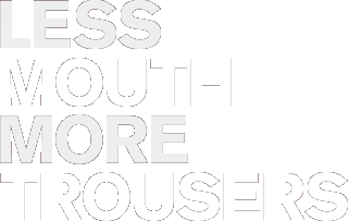LESS MOUTH MORE TROUSERS